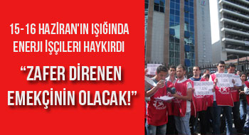15-16 Haziran'ın Işığında Enerji İşçileri Haykırdı 