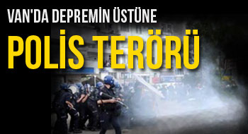 Van'da depremin üstüne polis terörü